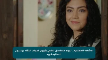 الإشادة الجماعية.. نجوم مسلسل سلمى يثيرون إعجاب النقاد برسائل إنسانية قوية